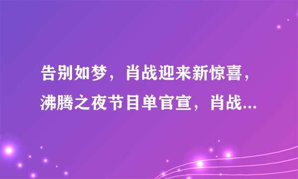 告别如梦，肖战迎来新惊喜，沸腾之夜节目单官宣，肖战演唱两首歌