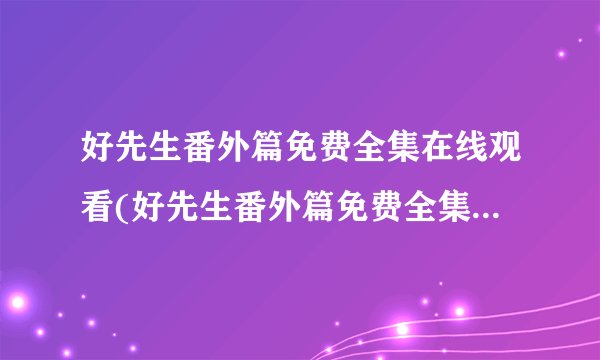 好先生番外篇免费全集在线观看(好先生番外篇免费全集在线观看)