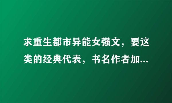 求重生都市异能女强文，要这类的经典代表，书名作者加简介，谢谢