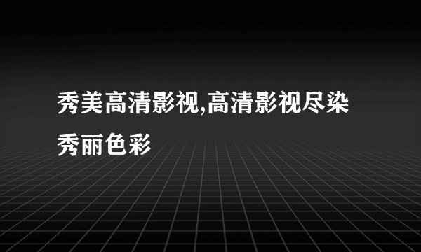 秀美高清影视,高清影视尽染秀丽色彩