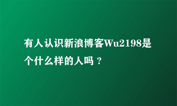 有人认识新浪博客Wu2198是个什么样的人吗 ?