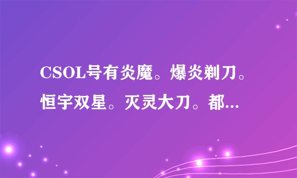 CSOL号有炎魔。爆炎剃刀。恒宇双星。灭灵大刀。都是永久的。这号值多少钱