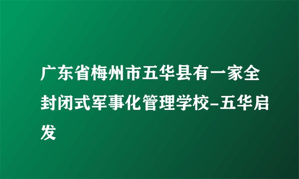 广东省梅州市五华县有一家全封闭式军事化管理学校-五华启发