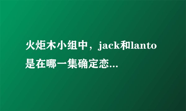 火炬木小组中，jack和lanto是在哪一集确定恋人关系的，哪一集有两人的激情戏？