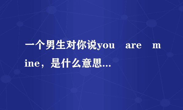 一个男生对你说you are mine，是什么意思？不是叫你翻译句子哦！