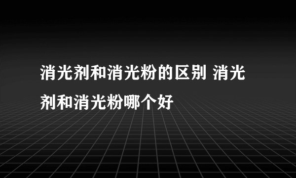 消光剂和消光粉的区别 消光剂和消光粉哪个好