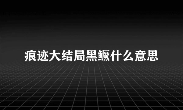 痕迹大结局黑鳜什么意思