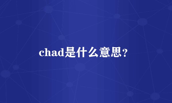chad是什么意思？