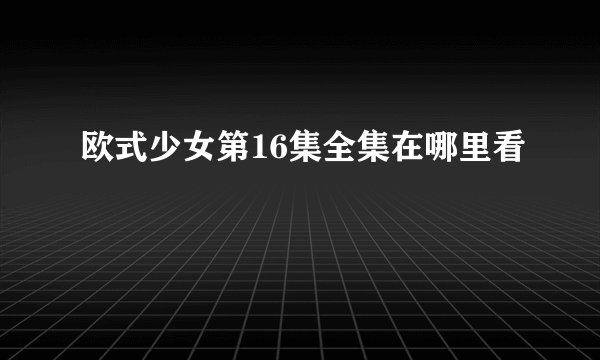 欧式少女第16集全集在哪里看