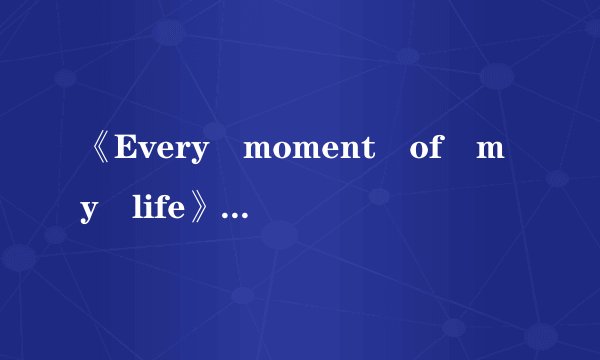 《Every moment of my life》的中文歌词?