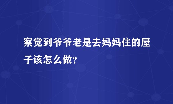 察觉到爷爷老是去妈妈住的屋子该怎么做？