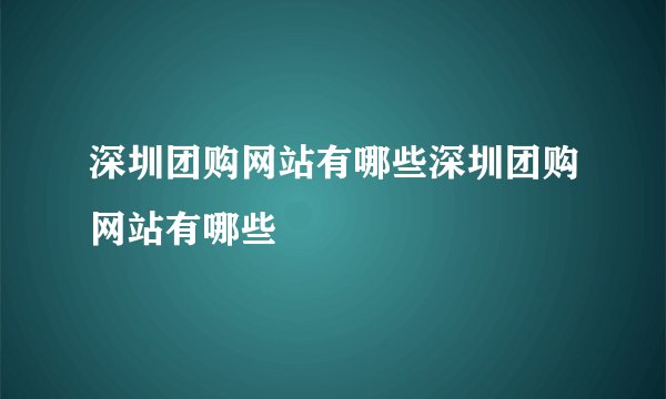 深圳团购网站有哪些深圳团购网站有哪些