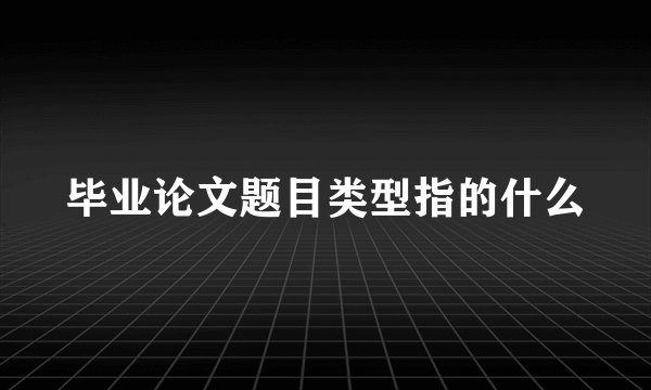 毕业论文题目类型指的什么