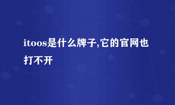 itoos是什么牌子,它的官网也打不开