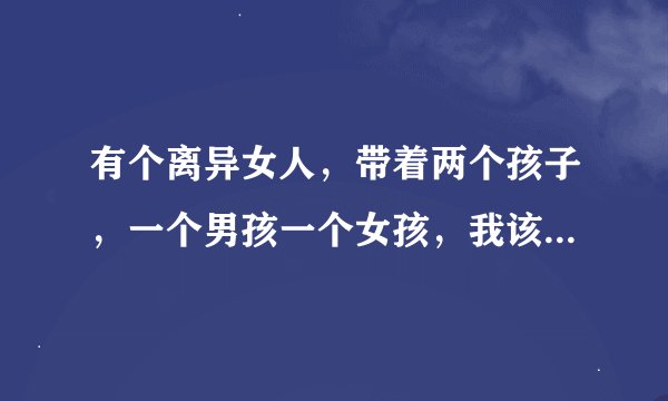 有个离异女人，带着两个孩子，一个男孩一个女孩，我该娶她吗？