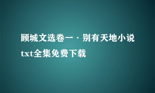 顾城文选卷一·别有天地小说txt全集免费下载