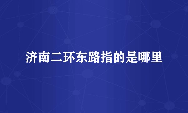 济南二环东路指的是哪里
