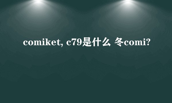 comiket, c79是什么 冬comi?