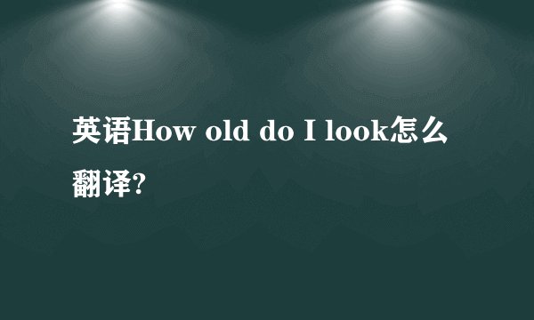 英语How old do I look怎么翻译?