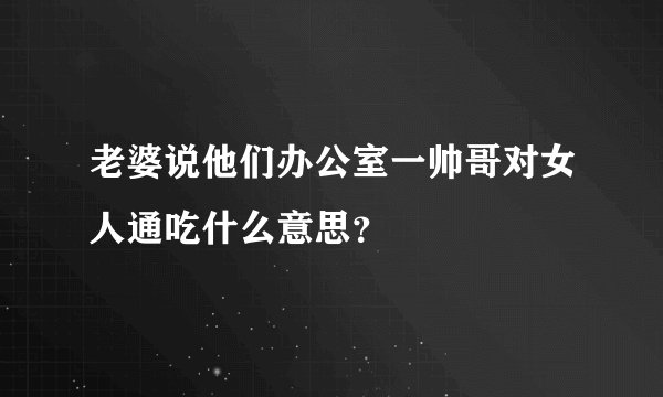 老婆说他们办公室一帅哥对女人通吃什么意思？