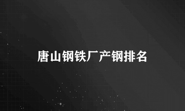 唐山钢铁厂产钢排名