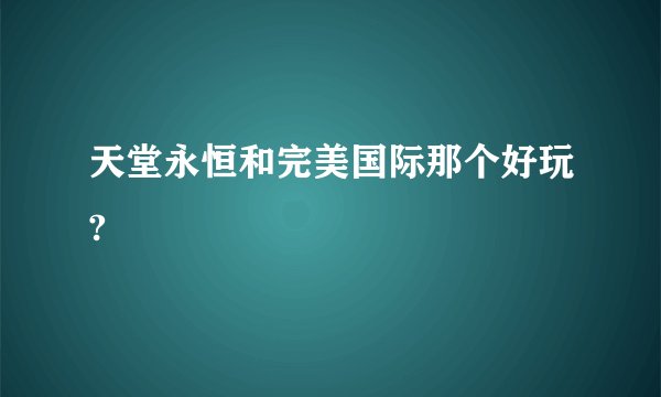天堂永恒和完美国际那个好玩?