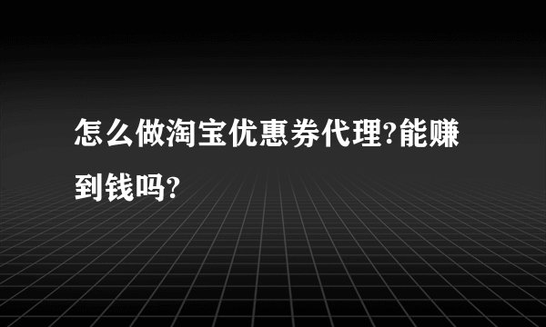 怎么做淘宝优惠券代理?能赚到钱吗?
