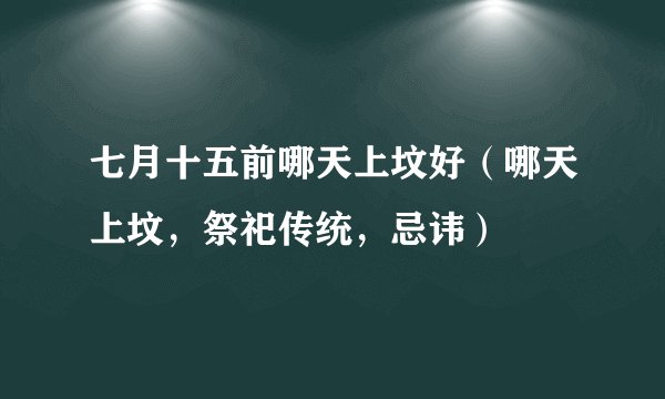 七月十五前哪天上坟好（哪天上坟，祭祀传统，忌讳）