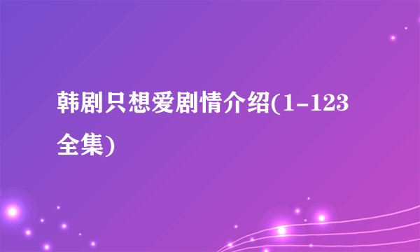 韩剧只想爱剧情介绍(1-123全集)