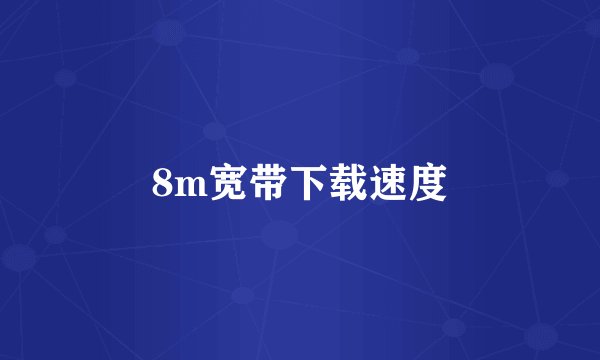 8m宽带下载速度