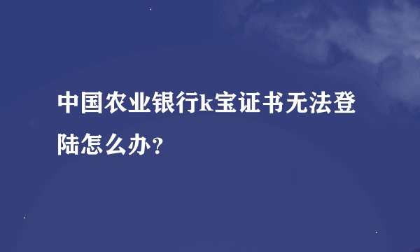 中国农业银行k宝证书无法登陆怎么办？