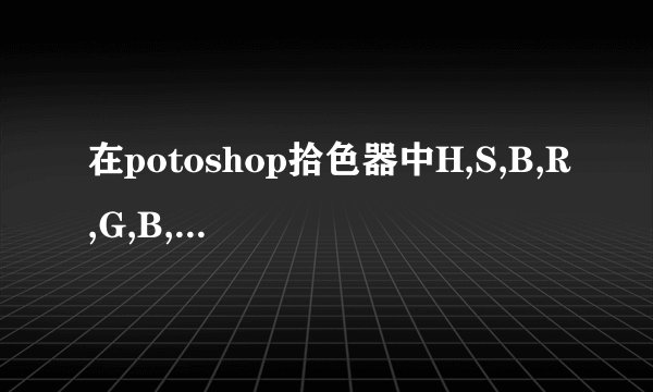 在potoshop拾色器中H,S,B,R,G,B,L,a,b,C,M,Y,K，这几种是不是代表不同的颜色模式啊，默认的黑点在H S B上