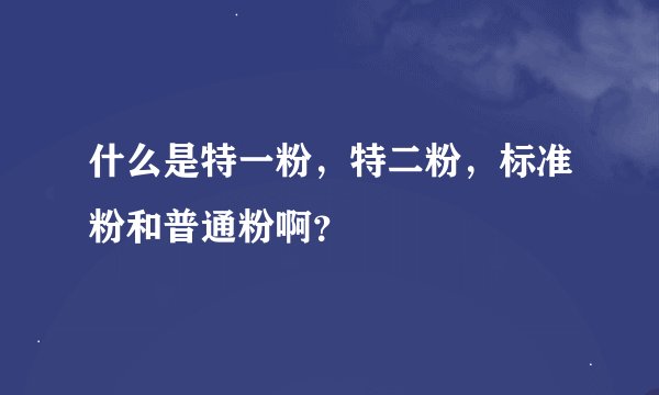 什么是特一粉，特二粉，标准粉和普通粉啊？