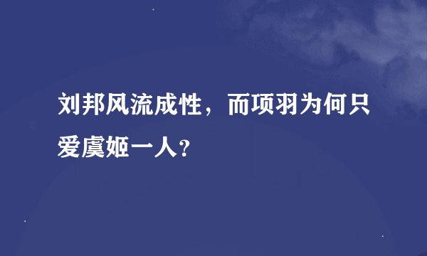 刘邦风流成性,而项羽为何只爱虞姬一人?