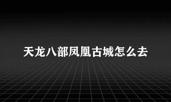 天龙八部凤凰古城怎么去