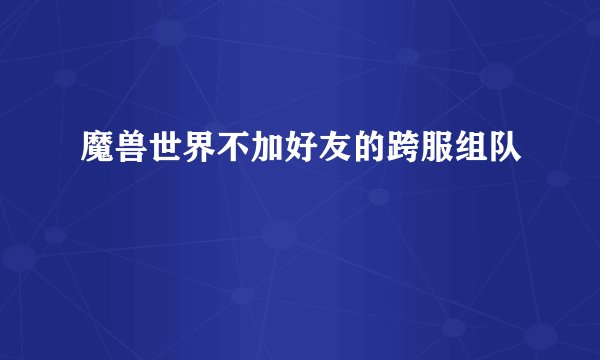 魔兽世界不加好友的跨服组队