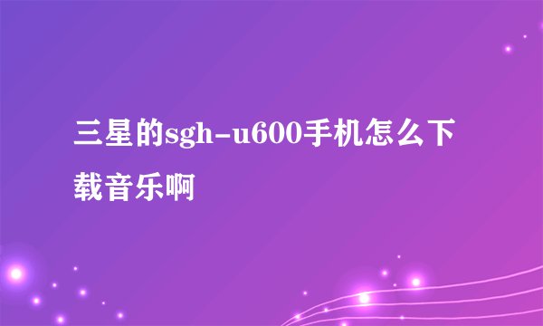 三星的sgh-u600手机怎么下载音乐啊