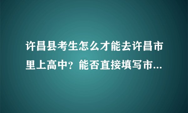 许昌县考生怎么才能去许昌市里上高中？能否直接填写市里高中志愿？如果不能，又能通过什么途径在市里上高