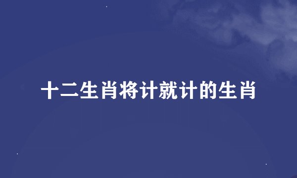 十二生肖将计就计的生肖