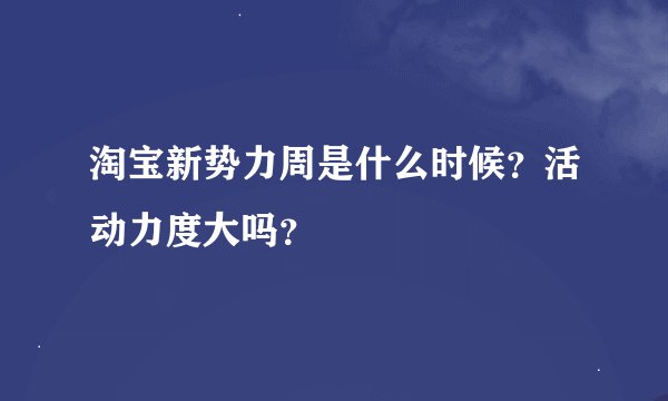 淘宝新势力周是什么时候？活动力度大吗？