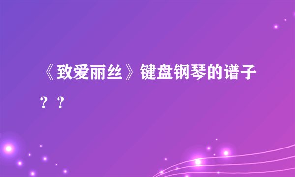 《致爱丽丝》键盘钢琴的谱子？？