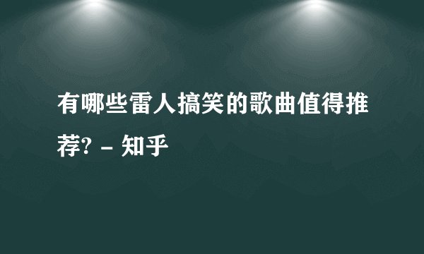有哪些雷人搞笑的歌曲值得推荐? - 知乎