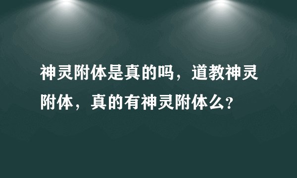 神灵附体是真的吗，道教神灵附体，真的有神灵附体么？