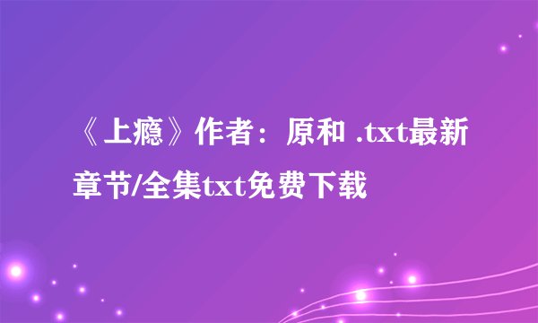《上瘾》作者：原和 .txt最新章节/全集txt免费下载