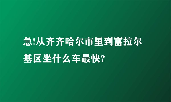 急!从齐齐哈尔市里到富拉尔基区坐什么车最快?