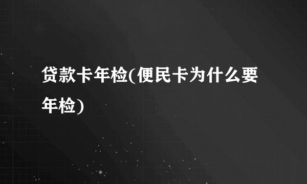 贷款卡年检(便民卡为什么要年检)