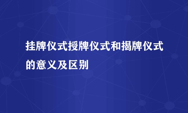 挂牌仪式授牌仪式和揭牌仪式的意义及区别