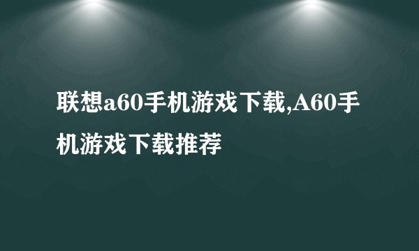 联想a60手机游戏下载,A60手机游戏下载推荐