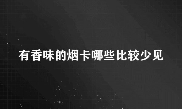 有香味的烟卡哪些比较少见