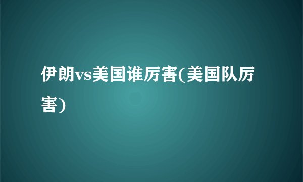 伊朗vs美国谁厉害(美国队厉害)
